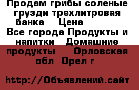 Продам грибы соленые грузди трехлитровая банка  › Цена ­ 1 300 - Все города Продукты и напитки » Домашние продукты   . Орловская обл.,Орел г.